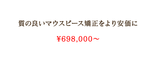 質の良いマウスピース矯正をより安価に　¥698,000～